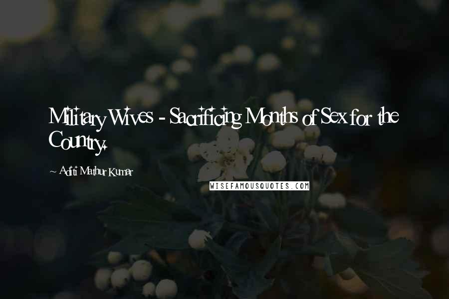 Aditi Mathur Kumar Quotes: Military Wives - Sacrificing Months of Sex for the Country.