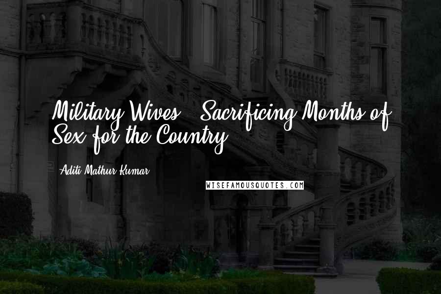 Aditi Mathur Kumar Quotes: Military Wives - Sacrificing Months of Sex for the Country.