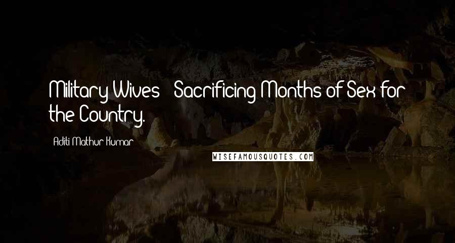 Aditi Mathur Kumar Quotes: Military Wives - Sacrificing Months of Sex for the Country.