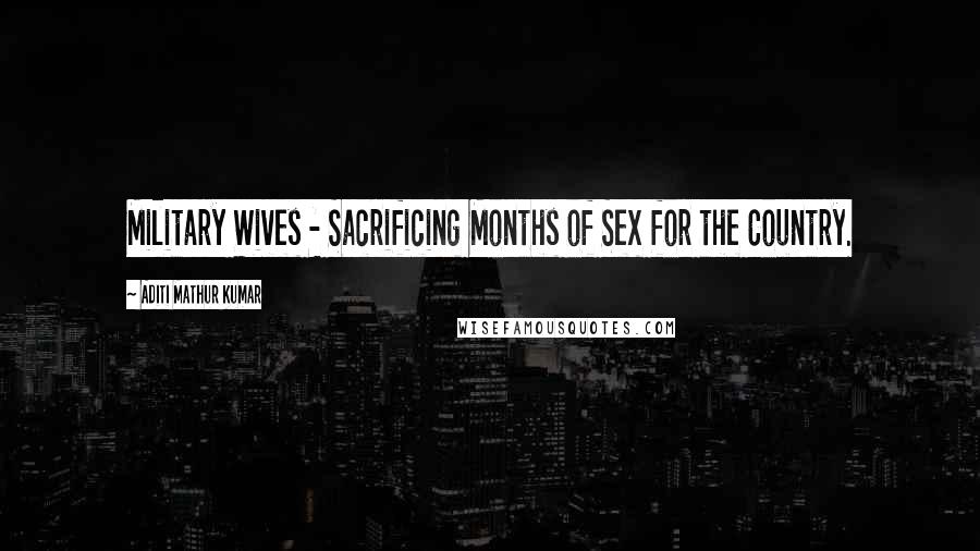 Aditi Mathur Kumar Quotes: Military Wives - Sacrificing Months of Sex for the Country.