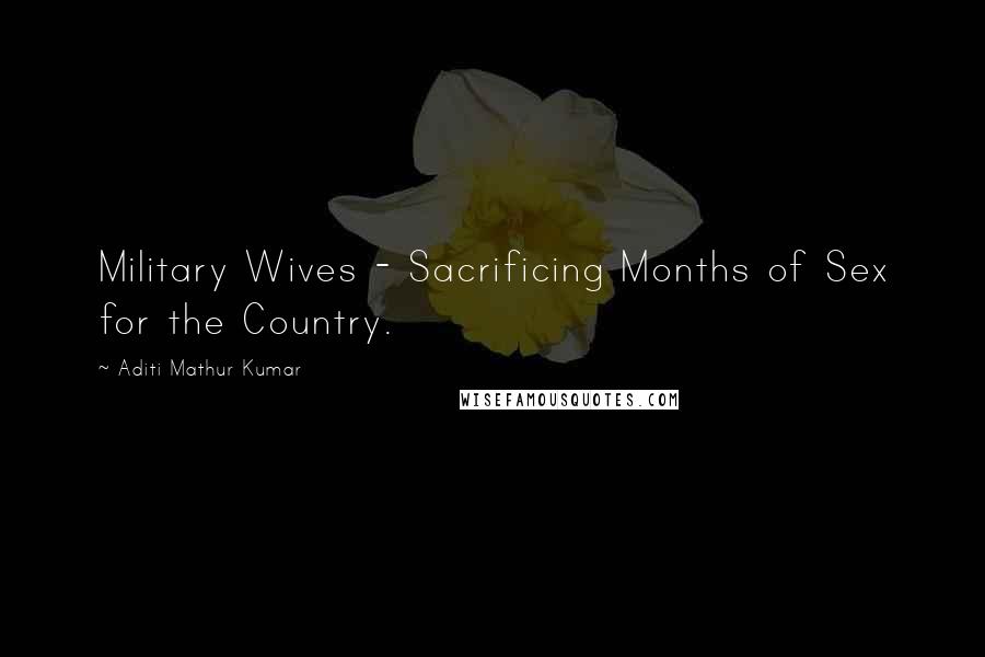 Aditi Mathur Kumar Quotes: Military Wives - Sacrificing Months of Sex for the Country.