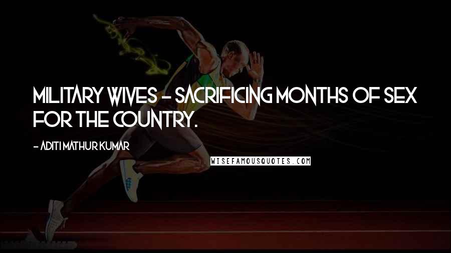 Aditi Mathur Kumar Quotes: Military Wives - Sacrificing Months of Sex for the Country.