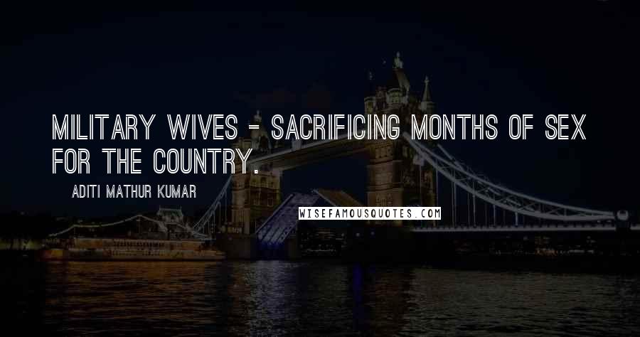 Aditi Mathur Kumar Quotes: Military Wives - Sacrificing Months of Sex for the Country.