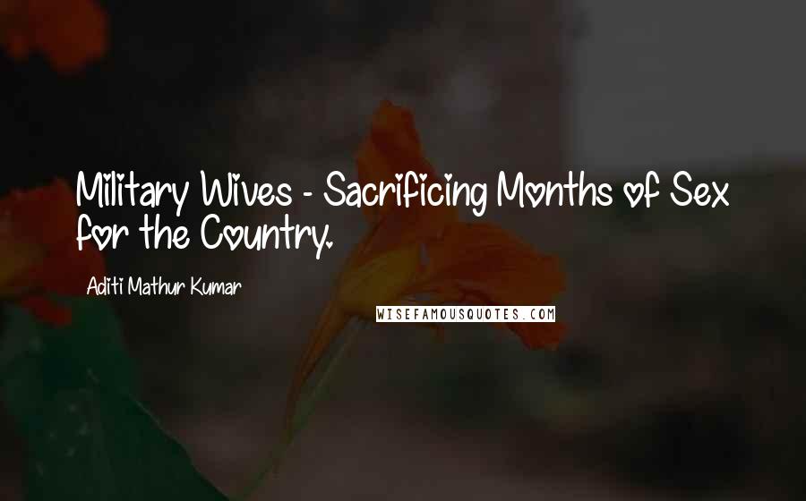 Aditi Mathur Kumar Quotes: Military Wives - Sacrificing Months of Sex for the Country.