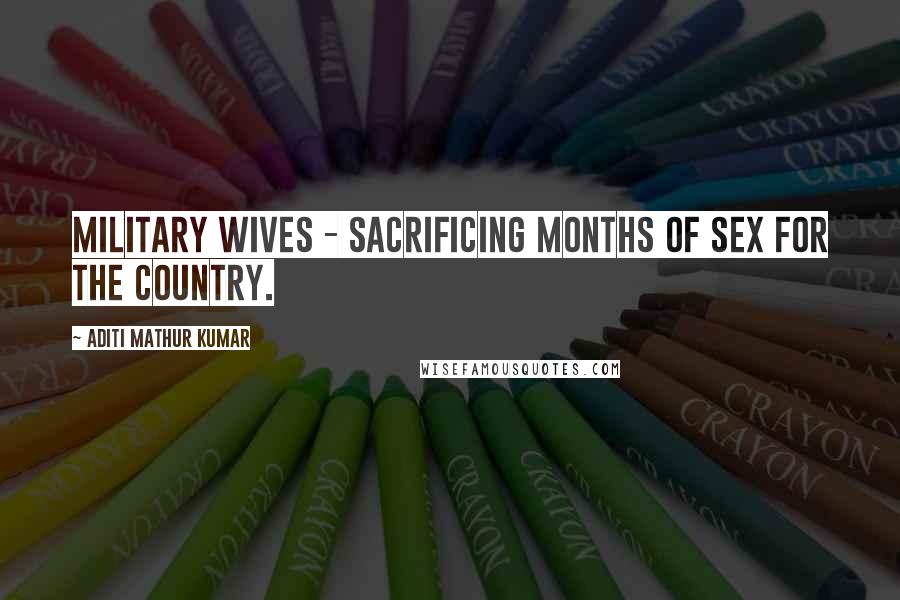 Aditi Mathur Kumar Quotes: Military Wives - Sacrificing Months of Sex for the Country.