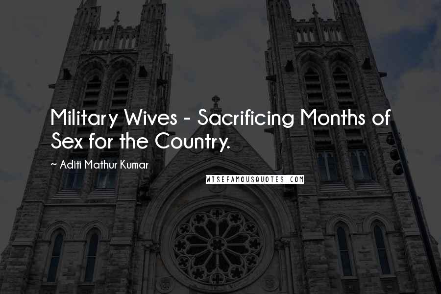 Aditi Mathur Kumar Quotes: Military Wives - Sacrificing Months of Sex for the Country.