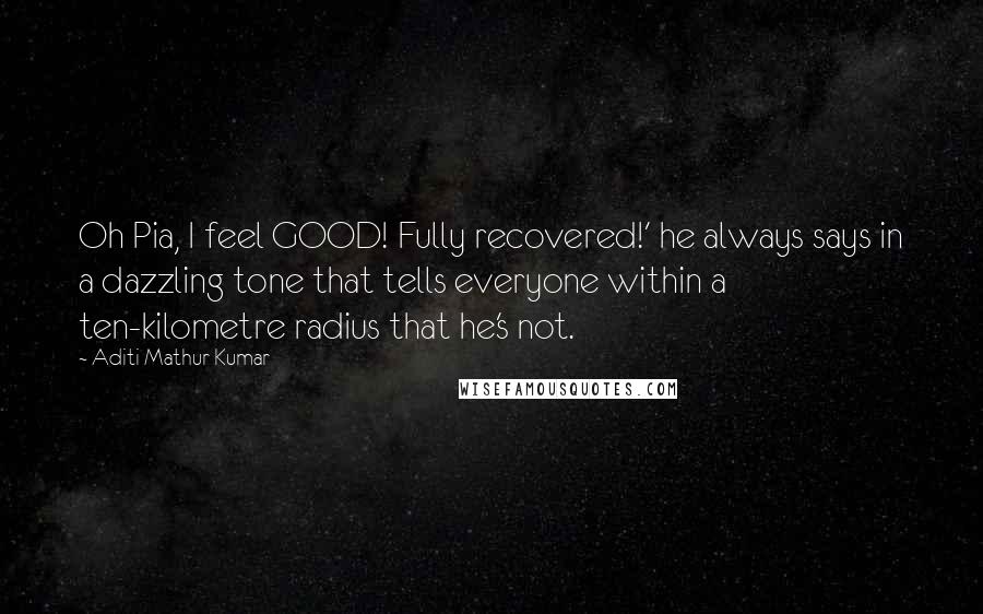 Aditi Mathur Kumar Quotes: Oh Pia, I feel GOOD! Fully recovered!' he always says in a dazzling tone that tells everyone within a ten-kilometre radius that he's not.