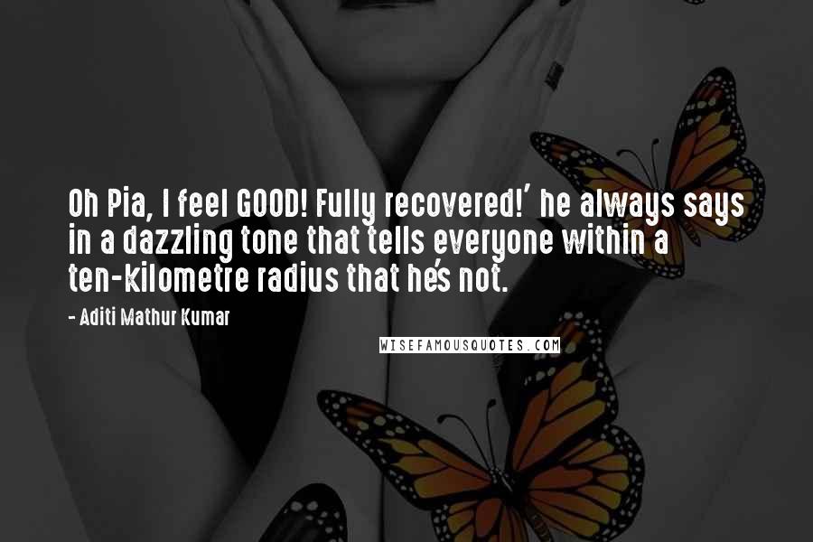 Aditi Mathur Kumar Quotes: Oh Pia, I feel GOOD! Fully recovered!' he always says in a dazzling tone that tells everyone within a ten-kilometre radius that he's not.