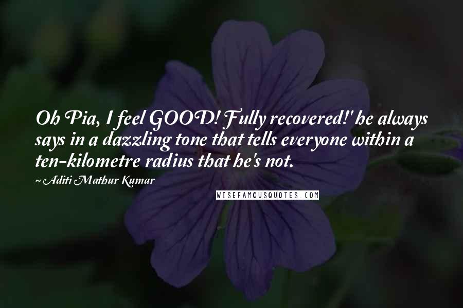 Aditi Mathur Kumar Quotes: Oh Pia, I feel GOOD! Fully recovered!' he always says in a dazzling tone that tells everyone within a ten-kilometre radius that he's not.