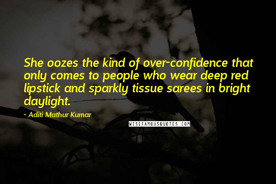 Aditi Mathur Kumar Quotes: She oozes the kind of over-confidence that only comes to people who wear deep red lipstick and sparkly tissue sarees in bright daylight.