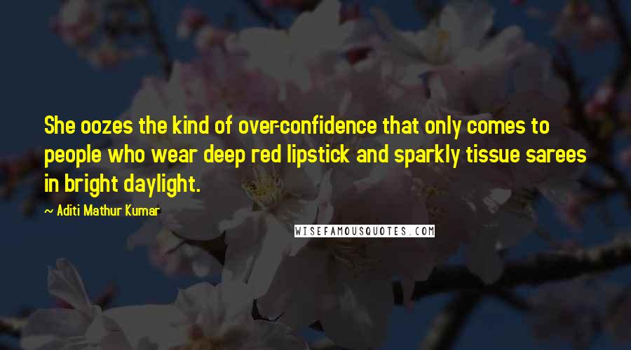 Aditi Mathur Kumar Quotes: She oozes the kind of over-confidence that only comes to people who wear deep red lipstick and sparkly tissue sarees in bright daylight.