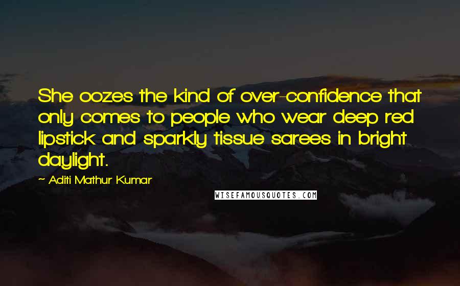 Aditi Mathur Kumar Quotes: She oozes the kind of over-confidence that only comes to people who wear deep red lipstick and sparkly tissue sarees in bright daylight.