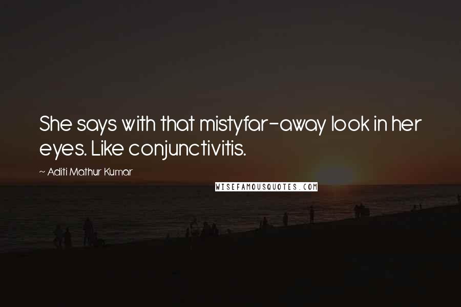 Aditi Mathur Kumar Quotes: She says with that mistyfar-away look in her eyes. Like conjunctivitis.