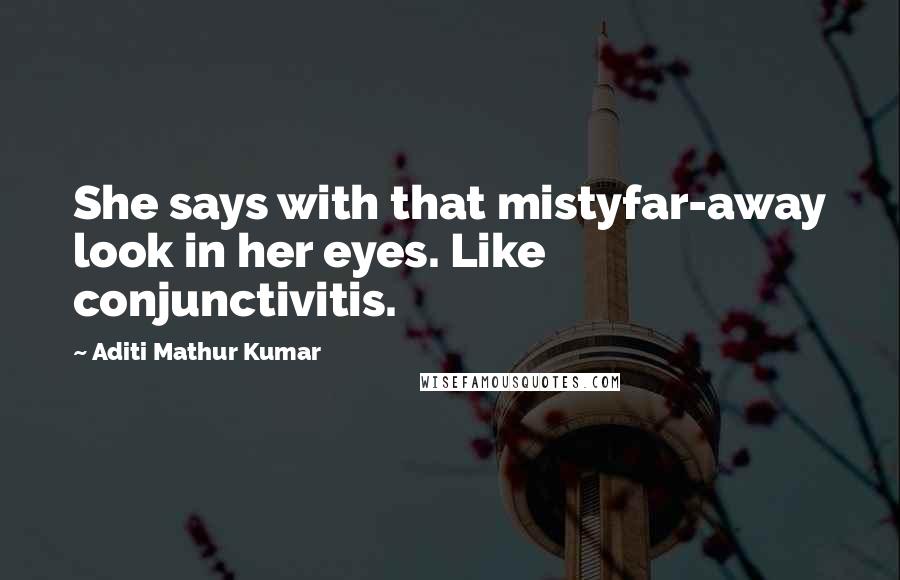 Aditi Mathur Kumar Quotes: She says with that mistyfar-away look in her eyes. Like conjunctivitis.