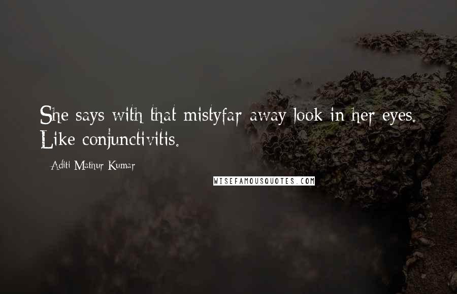 Aditi Mathur Kumar Quotes: She says with that mistyfar-away look in her eyes. Like conjunctivitis.