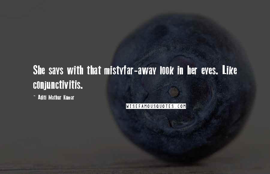 Aditi Mathur Kumar Quotes: She says with that mistyfar-away look in her eyes. Like conjunctivitis.