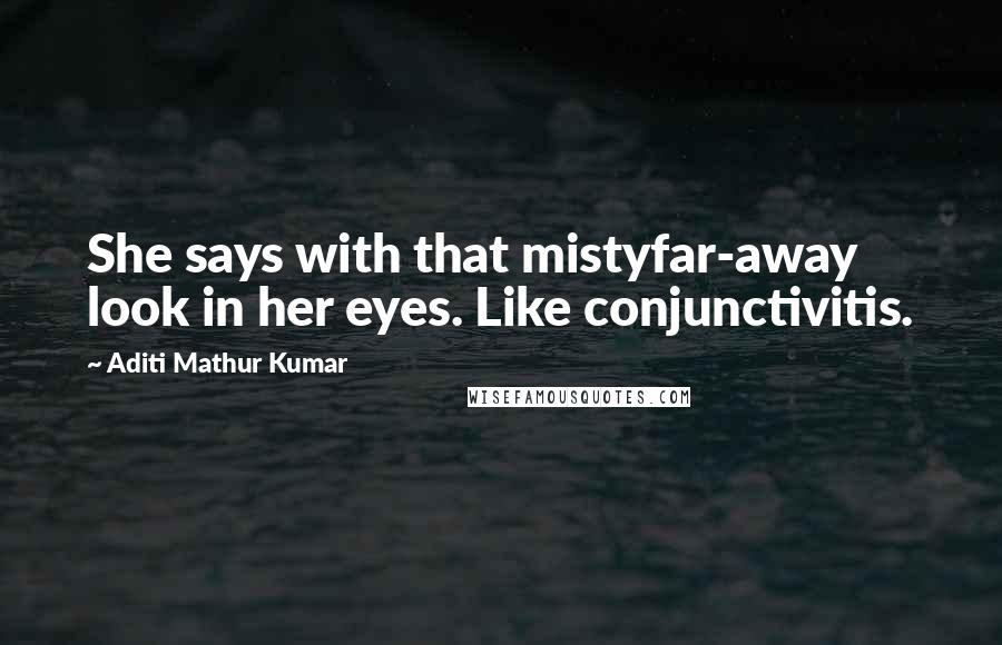 Aditi Mathur Kumar Quotes: She says with that mistyfar-away look in her eyes. Like conjunctivitis.