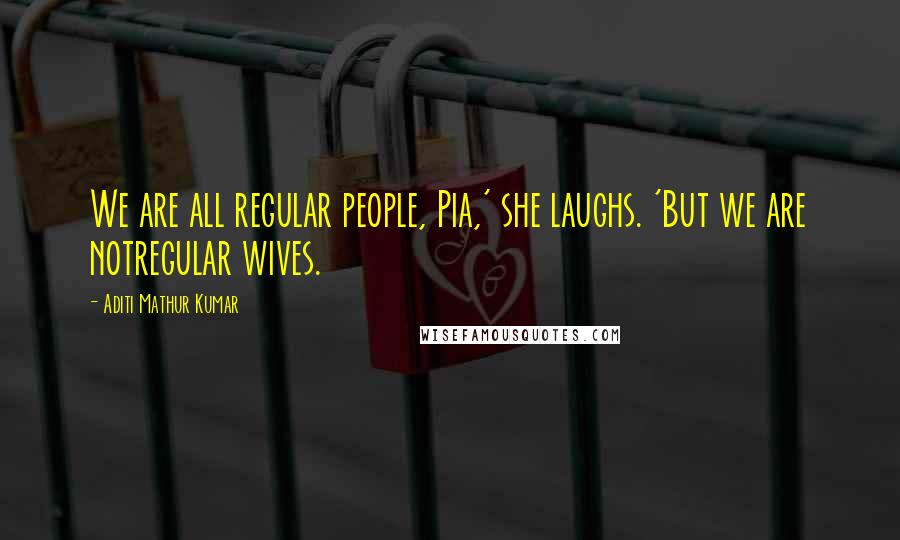 Aditi Mathur Kumar Quotes: We are all regular people, Pia,' she laughs. 'But we are notregular wives.