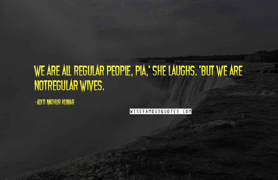 Aditi Mathur Kumar Quotes: We are all regular people, Pia,' she laughs. 'But we are notregular wives.