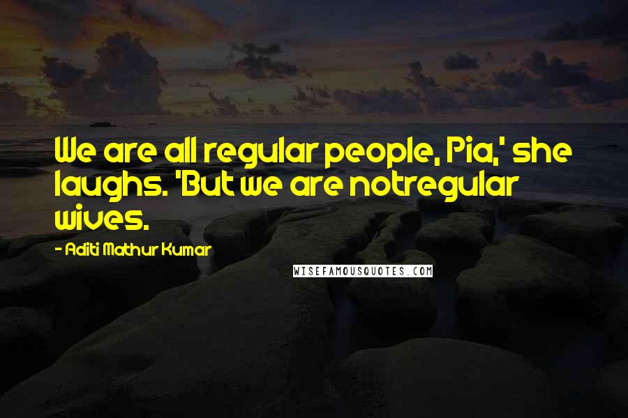 Aditi Mathur Kumar Quotes: We are all regular people, Pia,' she laughs. 'But we are notregular wives.