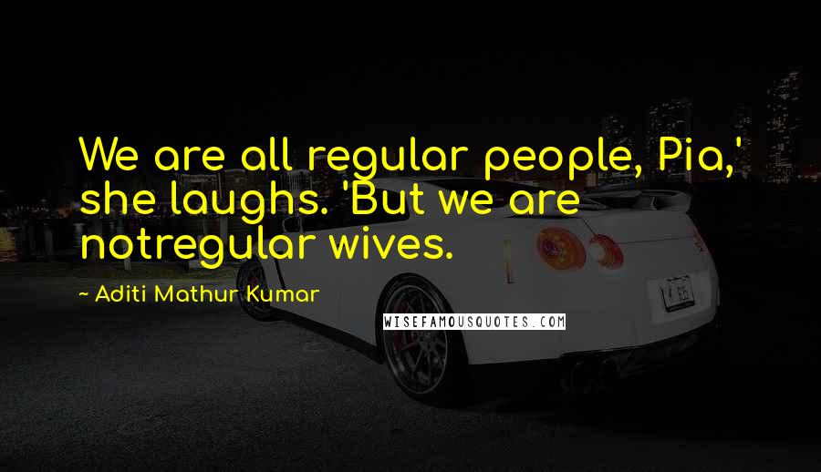 Aditi Mathur Kumar Quotes: We are all regular people, Pia,' she laughs. 'But we are notregular wives.