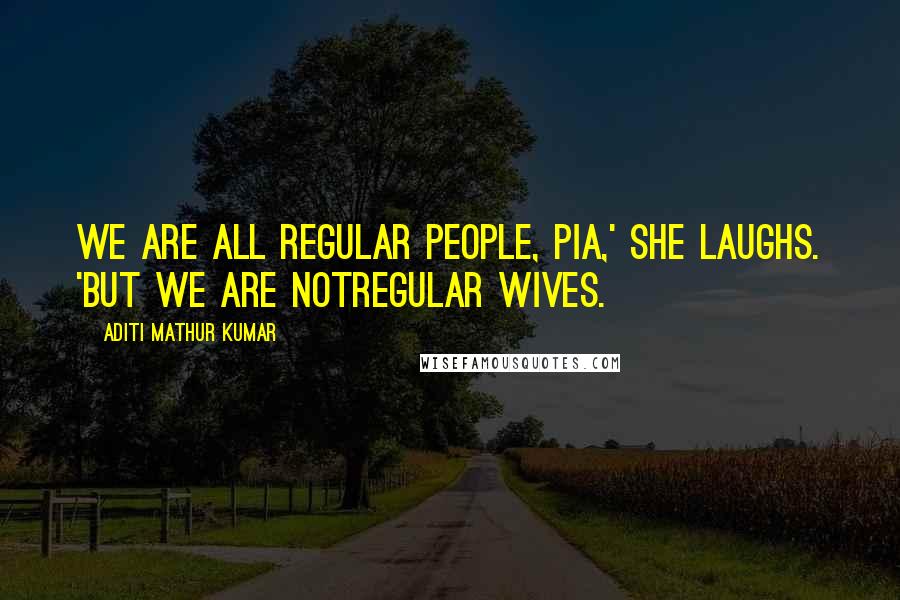 Aditi Mathur Kumar Quotes: We are all regular people, Pia,' she laughs. 'But we are notregular wives.