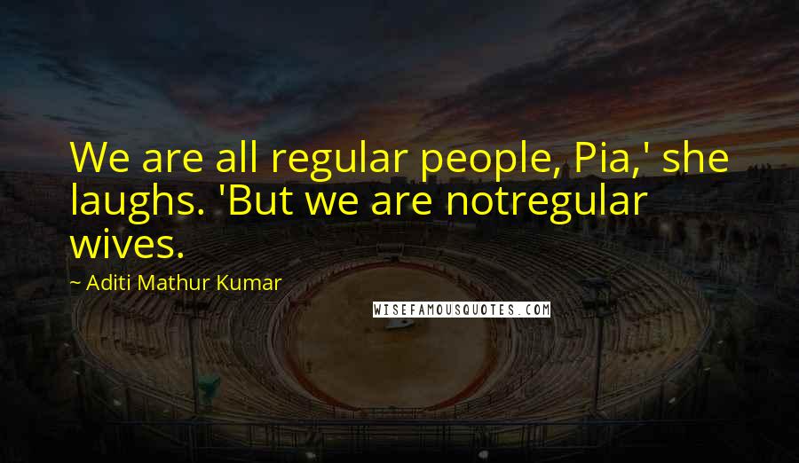 Aditi Mathur Kumar Quotes: We are all regular people, Pia,' she laughs. 'But we are notregular wives.