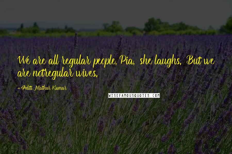 Aditi Mathur Kumar Quotes: We are all regular people, Pia,' she laughs. 'But we are notregular wives.