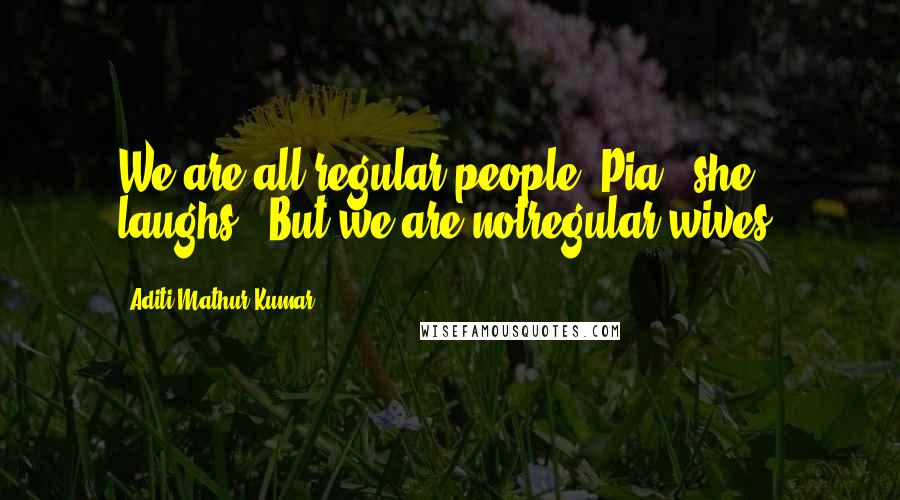 Aditi Mathur Kumar Quotes: We are all regular people, Pia,' she laughs. 'But we are notregular wives.