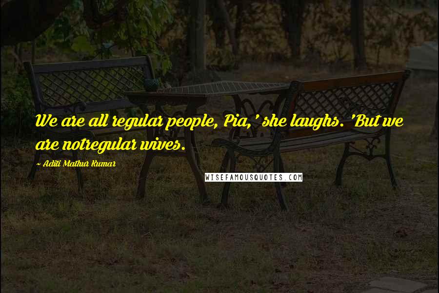 Aditi Mathur Kumar Quotes: We are all regular people, Pia,' she laughs. 'But we are notregular wives.