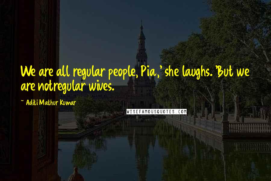 Aditi Mathur Kumar Quotes: We are all regular people, Pia,' she laughs. 'But we are notregular wives.