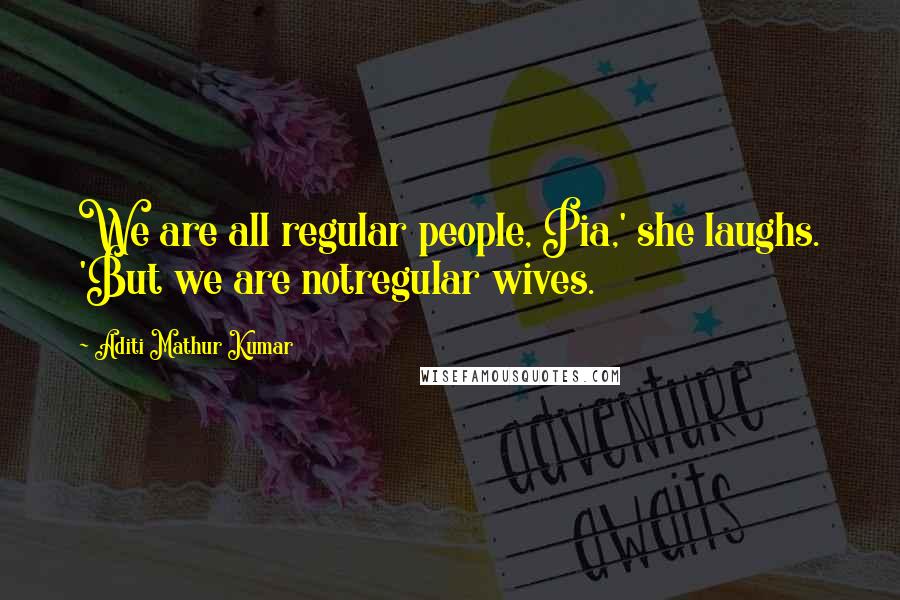 Aditi Mathur Kumar Quotes: We are all regular people, Pia,' she laughs. 'But we are notregular wives.