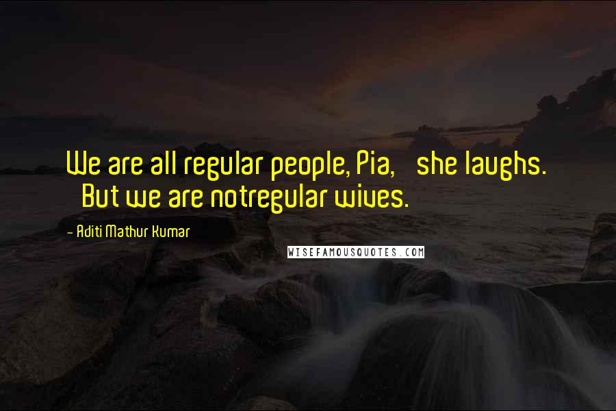 Aditi Mathur Kumar Quotes: We are all regular people, Pia,' she laughs. 'But we are notregular wives.