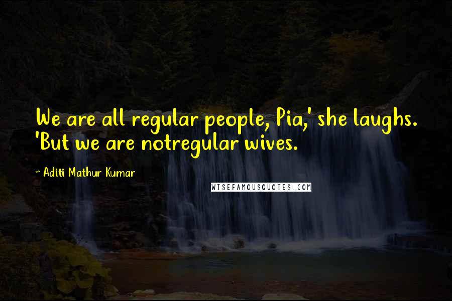 Aditi Mathur Kumar Quotes: We are all regular people, Pia,' she laughs. 'But we are notregular wives.