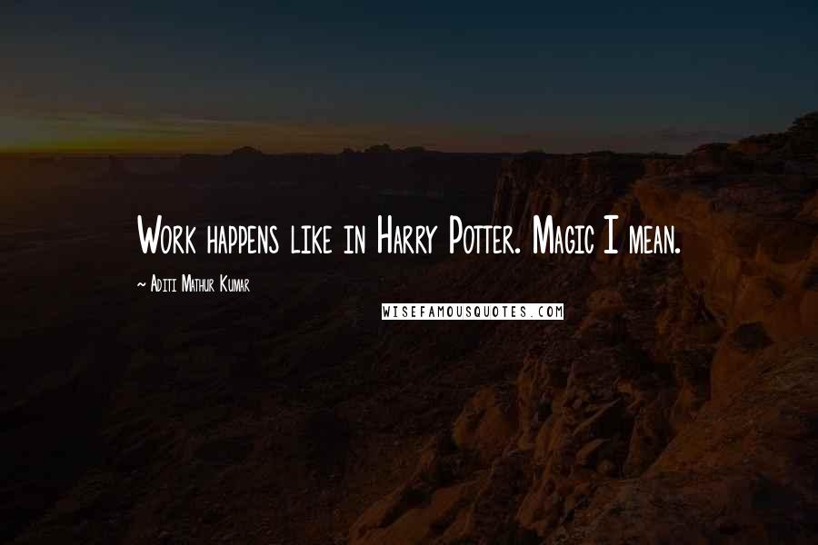 Aditi Mathur Kumar Quotes: Work happens like in Harry Potter. Magic I mean.