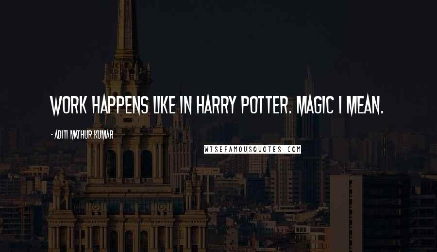 Aditi Mathur Kumar Quotes: Work happens like in Harry Potter. Magic I mean.