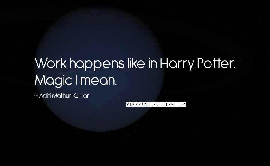 Aditi Mathur Kumar Quotes: Work happens like in Harry Potter. Magic I mean.