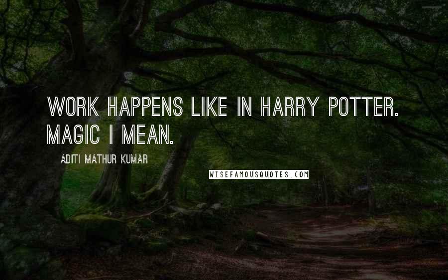 Aditi Mathur Kumar Quotes: Work happens like in Harry Potter. Magic I mean.