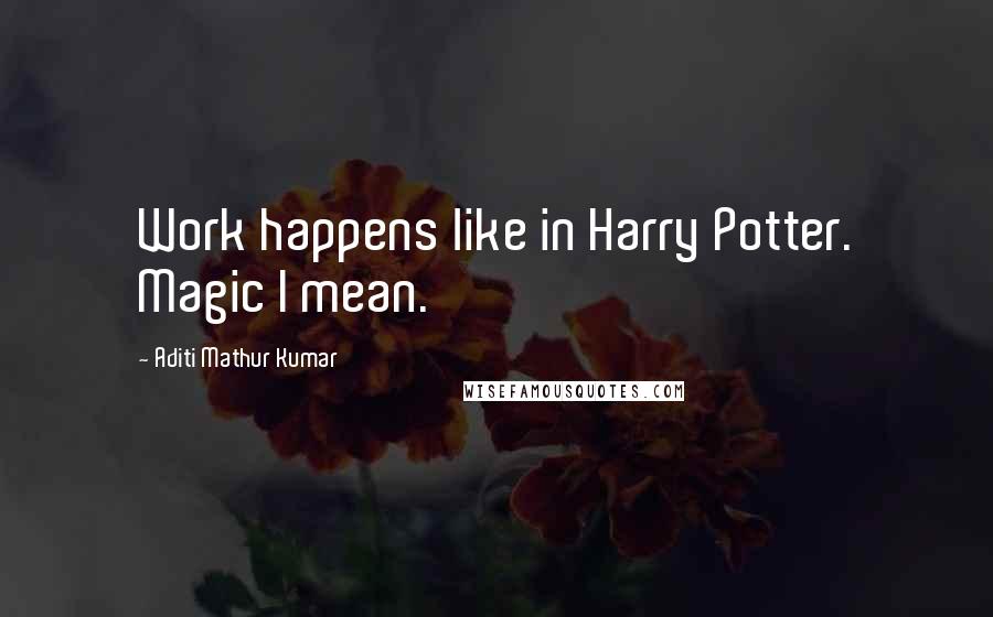 Aditi Mathur Kumar Quotes: Work happens like in Harry Potter. Magic I mean.