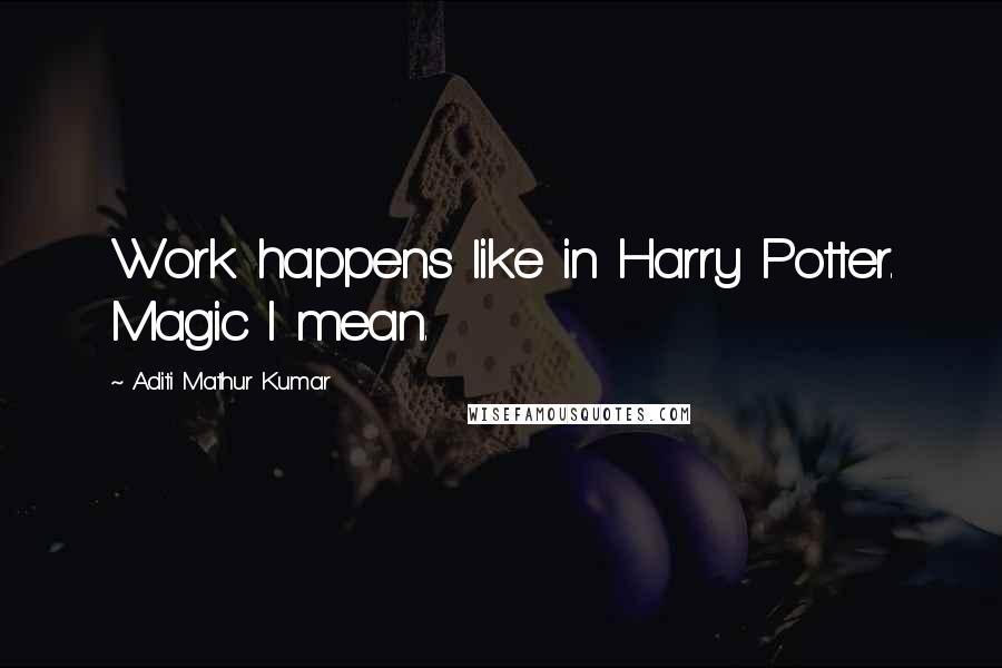 Aditi Mathur Kumar Quotes: Work happens like in Harry Potter. Magic I mean.