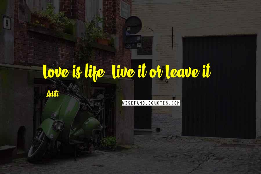 Aditi Quotes: Love is life..Live it or Leave it..