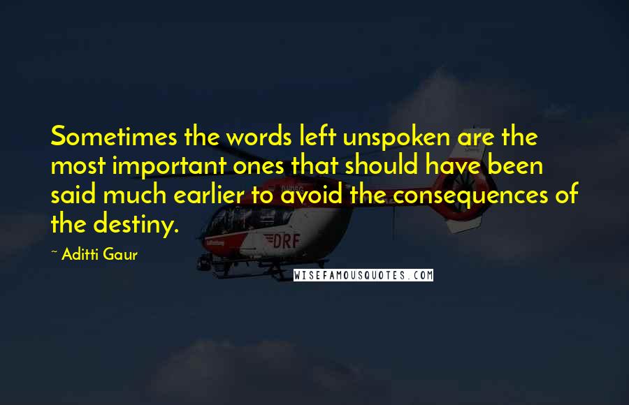 Aditti Gaur Quotes: Sometimes the words left unspoken are the most important ones that should have been said much earlier to avoid the consequences of the destiny.