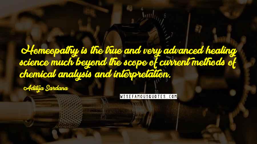 Aditya Sardana Quotes: Homeopathy is the true and very advanced healing science much beyond the scope of current methods of chemical analysis and interpretation.