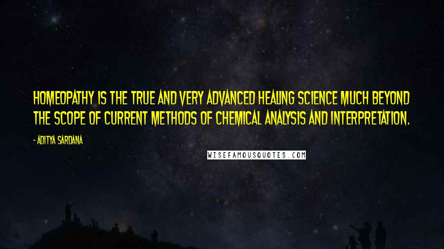 Aditya Sardana Quotes: Homeopathy is the true and very advanced healing science much beyond the scope of current methods of chemical analysis and interpretation.