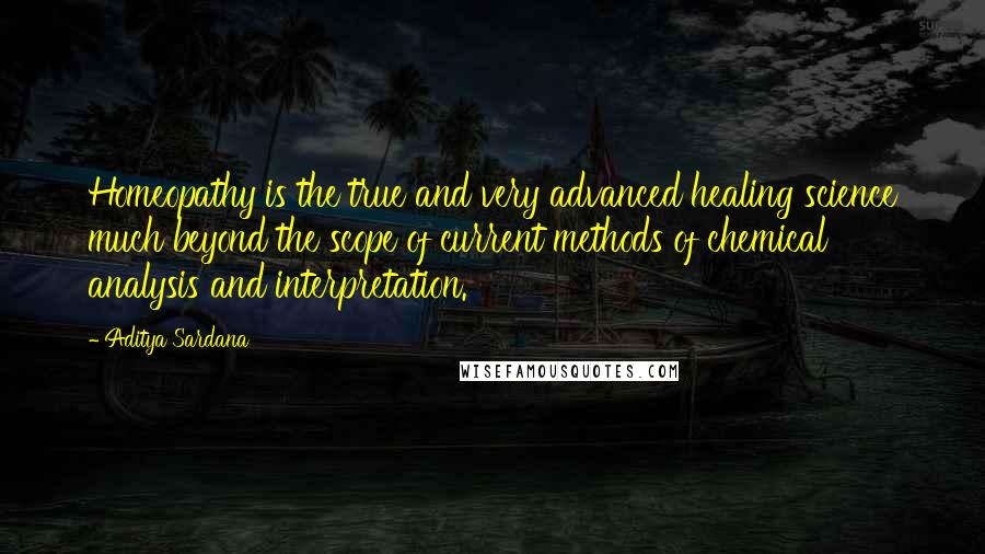 Aditya Sardana Quotes: Homeopathy is the true and very advanced healing science much beyond the scope of current methods of chemical analysis and interpretation.