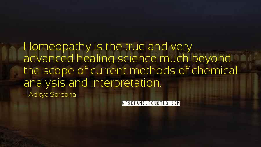 Aditya Sardana Quotes: Homeopathy is the true and very advanced healing science much beyond the scope of current methods of chemical analysis and interpretation.