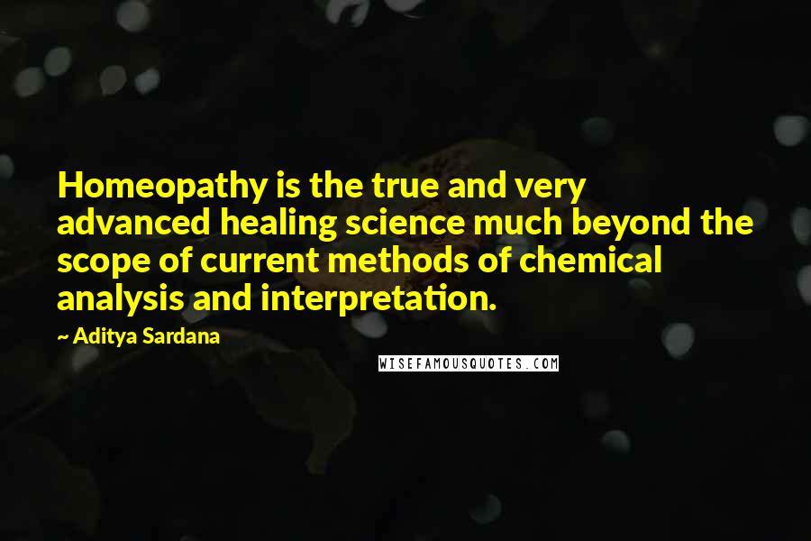 Aditya Sardana Quotes: Homeopathy is the true and very advanced healing science much beyond the scope of current methods of chemical analysis and interpretation.