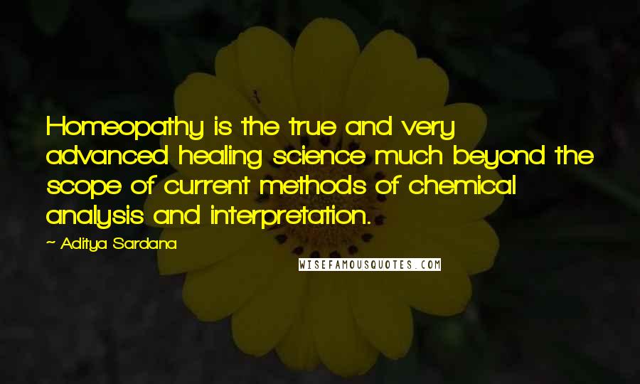 Aditya Sardana Quotes: Homeopathy is the true and very advanced healing science much beyond the scope of current methods of chemical analysis and interpretation.