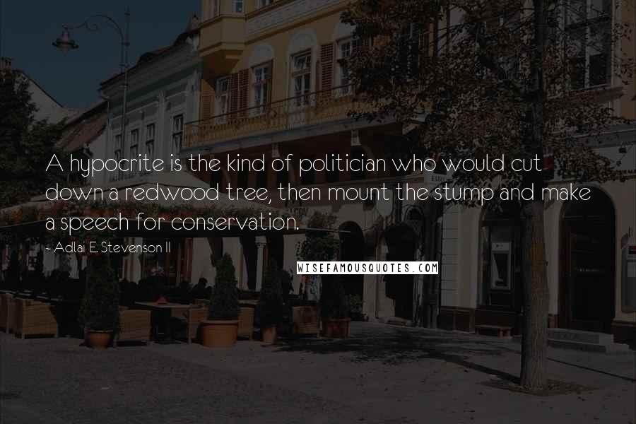 Adlai E. Stevenson II Quotes: A hypocrite is the kind of politician who would cut down a redwood tree, then mount the stump and make a speech for conservation.