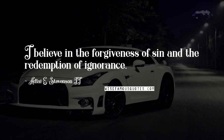 Adlai E. Stevenson II Quotes: I believe in the forgiveness of sin and the redemption of ignorance.